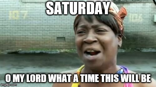 saturday | SATURDAY; O MY LORD WHAT A TIME THIS WILL BE | image tagged in memes,aint nobody got time for that,meme,saturday,girl | made w/ Imgflip meme maker
