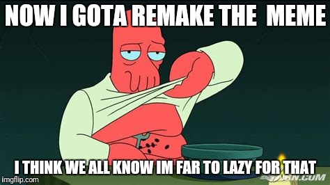 Zoidberg  | NOW I GOTA REMAKE THE  MEME I THINK WE ALL KNOW IM FAR TO LAZY FOR THAT | image tagged in zoidberg | made w/ Imgflip meme maker