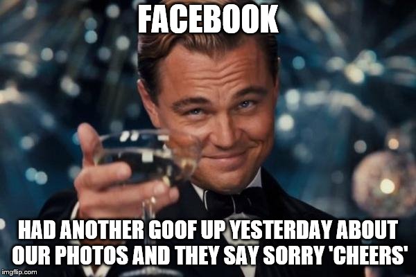 facebook | FACEBOOK; HAD ANOTHER GOOF UP YESTERDAY ABOUT OUR PHOTOS AND THEY SAY SORRY 'CHEERS' | image tagged in memes,leonardo dicaprio cheers,meme,sorry,cheers,funny | made w/ Imgflip meme maker