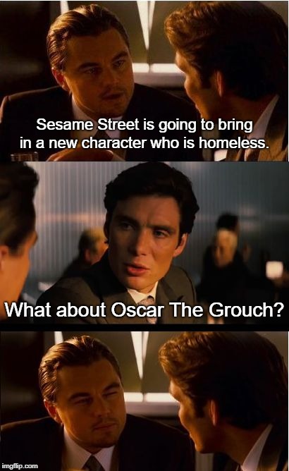 Inception Meme | Sesame Street is going to bring in a new character who is homeless. What about Oscar The Grouch? | image tagged in memes,inception | made w/ Imgflip meme maker