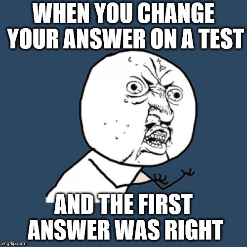 life's great | WHEN YOU CHANGE YOUR ANSWER ON A TEST; AND THE FIRST ANSWER WAS RIGHT | image tagged in memes,y u no | made w/ Imgflip meme maker