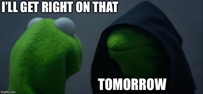 Evil Kermit Meme | I’LL GET RIGHT ON THAT TOMORROW | image tagged in memes,evil kermit | made w/ Imgflip meme maker