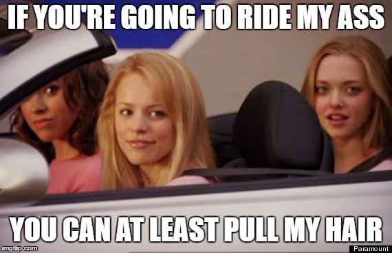 Mean Girls car | IF YOU'RE GOING TO RIDE MY ASS; YOU CAN AT LEAST PULL MY HAIR | image tagged in mean girls car,ass,ride,random | made w/ Imgflip meme maker