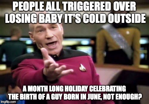 Picard Wtf | PEOPLE ALL TRIGGERED OVER LOSING BABY IT'S COLD OUTSIDE; A MONTH LONG HOLIDAY CELEBRATING THE BIRTH OF A GUY BORN IN JUNE, NOT ENOUGH? | image tagged in memes,picard wtf | made w/ Imgflip meme maker