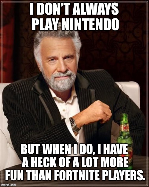 The Most Interesting Man In The World | I DON’T ALWAYS PLAY NINTENDO; BUT WHEN I DO, I HAVE A HECK OF A LOT MORE FUN THAN FORTNITE PLAYERS. | image tagged in memes,the most interesting man in the world | made w/ Imgflip meme maker