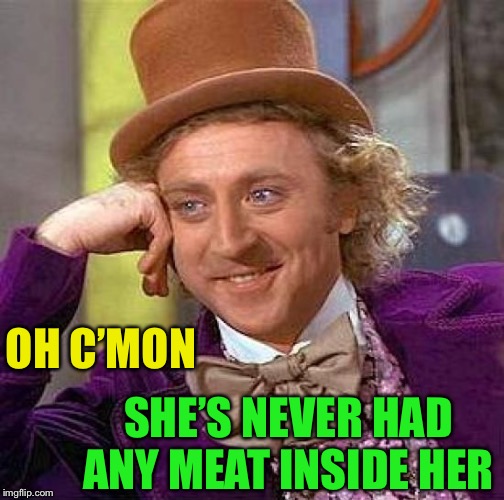 Creepy Condescending Wonka Meme | OH C’MON SHE’S NEVER HAD ANY MEAT INSIDE HER | image tagged in memes,creepy condescending wonka | made w/ Imgflip meme maker