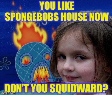 YOU LIKE SPONGEBOBS HOUSE NOW; DON’T YOU SQUIDWARD? | image tagged in dont you squidward,disaster girl,memes,funny | made w/ Imgflip meme maker