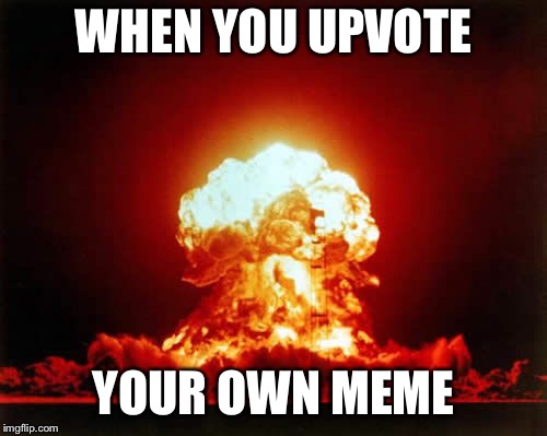 Nuclear Explosion  | WHEN YOU UPVOTE; YOUR OWN MEME | image tagged in memes,nuclear explosion | made w/ Imgflip meme maker