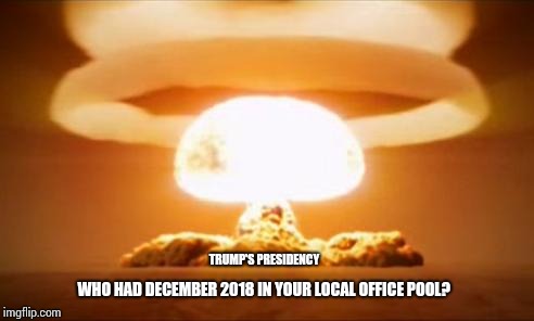 Oh, Come On.  It's Kind Of Funny.  | TRUMP'S PRESIDENCY; WHO HAD DECEMBER 2018 IN YOUR LOCAL OFFICE POOL? | image tagged in nuclear explosion,lol,lol so funny,donald trump the clown,memes,meme | made w/ Imgflip meme maker