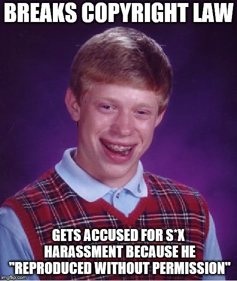 C | BREAKS COPYRIGHT LAW; GETS ACCUSED FOR S*X HARASSMENT BECAUSE HE "REPRODUCED WITHOUT PERMISSION" | image tagged in memes,bad luck brian | made w/ Imgflip meme maker