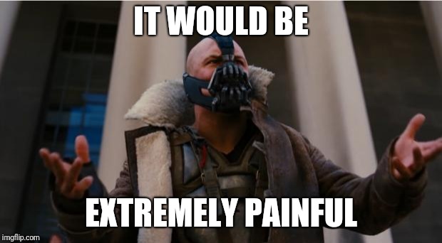 Bane Speech | IT WOULD BE EXTREMELY PAINFUL | image tagged in bane speech | made w/ Imgflip meme maker
