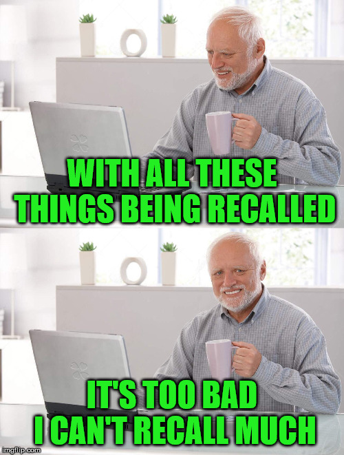 Hide the...what was it again Harold?! | WITH ALL THESE THINGS BEING RECALLED; IT'S TOO BAD I CAN'T RECALL MUCH | image tagged in old man cup of coffee,hide the pain harold,recall,memes,i don't know | made w/ Imgflip meme maker