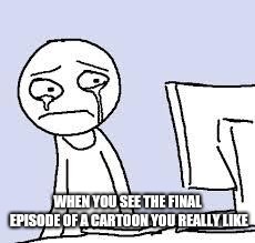 Sad cartoon | WHEN YOU SEE THE FINAL EPISODE OF A CARTOON YOU REALLY LIKE | image tagged in sad cartoon,memes | made w/ Imgflip meme maker