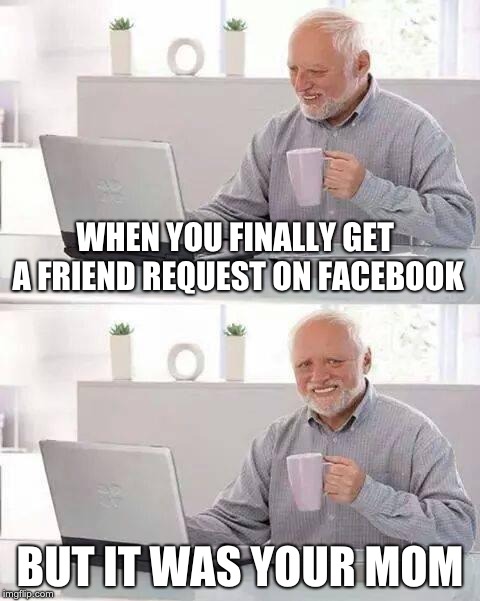 Hide the Pain Harold Meme | WHEN YOU FINALLY GET A FRIEND REQUEST ON FACEBOOK; BUT IT WAS YOUR MOM | image tagged in memes,hide the pain harold | made w/ Imgflip meme maker