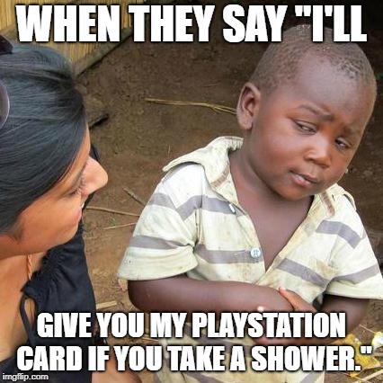Third World Skeptical Kid | WHEN THEY SAY "I'LL; GIVE YOU MY PLAYSTATION CARD IF YOU TAKE A SHOWER." | image tagged in memes,third world skeptical kid | made w/ Imgflip meme maker