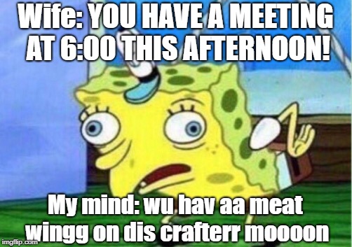 Mocking Spongebob Meme | Wife: YOU HAVE A MEETING AT 6:00 THIS AFTERNOON! My mind: wu hav aa meat wingg on dis crafterr moooon | image tagged in memes,mocking spongebob | made w/ Imgflip meme maker