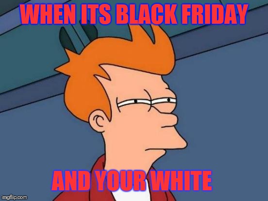 Futurama Fry | WHEN ITS BLACK FRIDAY; AND YOUR WHITE | image tagged in memes,futurama fry | made w/ Imgflip meme maker