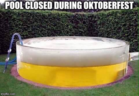 beer pool | POOL CLOSED DURING OKTOBERFEST | image tagged in beer pool | made w/ Imgflip meme maker