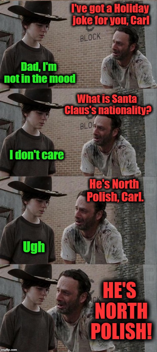 Happy Holidays, my friends! :-) | I've got a Holiday joke for you, Carl; Dad, I'm not in the mood; What is Santa Claus's nationality? I don't care; He's North Polish, Carl. Ugh; HE'S NORTH POLISH! | image tagged in memes,rick and carl long | made w/ Imgflip meme maker
