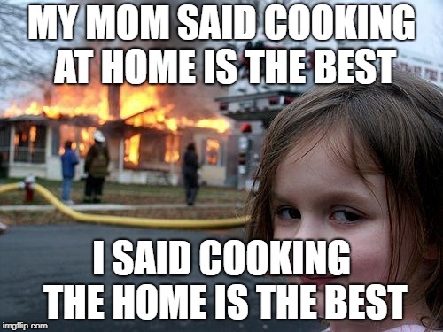 Disaster Girl Meme | MY MOM SAID COOKING AT HOME IS THE BEST; I SAID COOKING THE HOME IS THE BEST | image tagged in memes,disaster girl | made w/ Imgflip meme maker