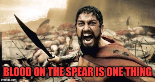 Sparta Leonidas Meme | BLOOD ON THE SPEAR IS ONE THING | image tagged in memes,sparta leonidas | made w/ Imgflip meme maker