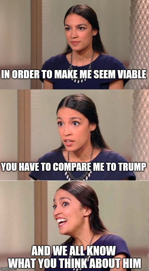 Bad Pun Ocasio-Cortez | IN ORDER TO MAKE ME SEEM VIABLE; YOU HAVE TO COMPARE ME TO TRUMP; AND WE ALL KNOW WHAT YOU THINK ABOUT HIM | image tagged in bad pun ocasio-cortez | made w/ Imgflip meme maker