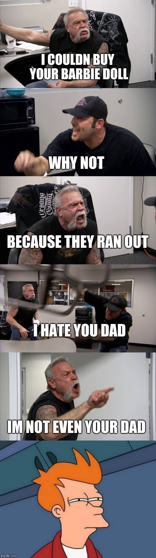 I COULDN BUY YOUR BARBIE DOLL; WHY NOT; BECAUSE THEY RAN OUT; I HATE YOU DAD; IM NOT EVEN YOUR DAD | image tagged in memes,futurama fry,american chopper argument | made w/ Imgflip meme maker