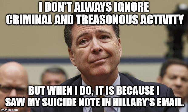 Comey Don't Know | I DON'T ALWAYS IGNORE CRIMINAL AND TREASONOUS ACTIVITY; BUT WHEN I DO, IT IS BECAUSE I SAW MY SUICIDE NOTE IN HILLARY'S EMAIL. | image tagged in comey don't know | made w/ Imgflip meme maker