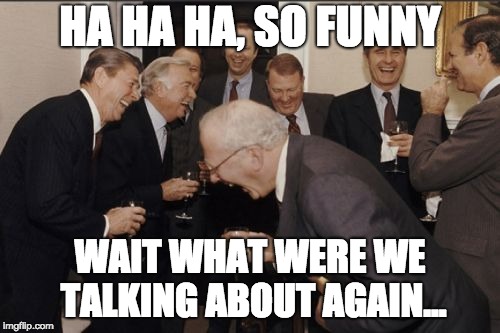 Laughing Men In Suits | HA HA HA, SO FUNNY; WAIT WHAT WERE WE TALKING ABOUT AGAIN... | image tagged in memes,laughing men in suits | made w/ Imgflip meme maker