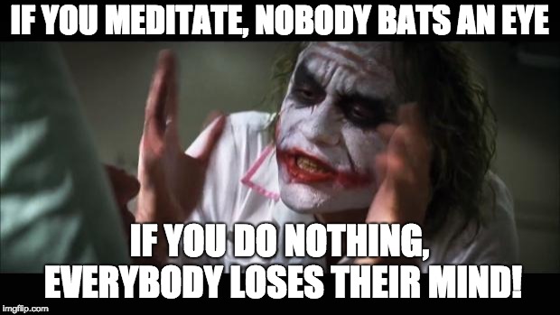 And everybody loses their minds Meme | IF YOU MEDITATE, NOBODY BATS AN EYE; IF YOU DO NOTHING, EVERYBODY LOSES THEIR MIND! | image tagged in memes,and everybody loses their minds | made w/ Imgflip meme maker