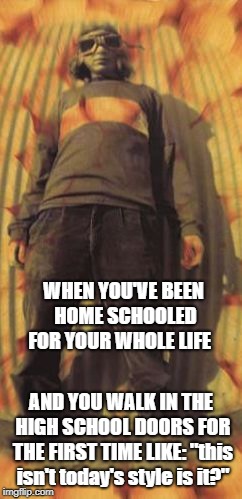 Like A Boss | WHEN YOU'VE BEEN HOME SCHOOLED FOR YOUR WHOLE LIFE; AND YOU WALK IN THE HIGH SCHOOL DOORS FOR THE FIRST TIME LIKE: "this isn't today's style is it?" | image tagged in like a boss | made w/ Imgflip meme maker