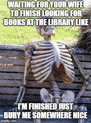 Waiting Skeleton | WAITING FOR YOUR WIFE TO FINISH LOOKING FOR BOOKS AT THE LIBRARY LIKE; I'M FINISHED JUST BURY ME SOMEWHERE NICE | image tagged in memes,waiting skeleton | made w/ Imgflip meme maker