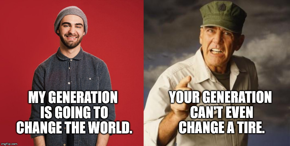 I love how people with no jobs, no responsibilities, and no real world experiences think they know everything. | YOUR GENERATION CAN'T EVEN CHANGE A TIRE. MY GENERATION IS GOING TO CHANGE THE WORLD. | image tagged in r lee ermey,liberal soy boy | made w/ Imgflip meme maker