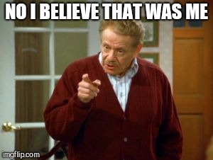 Festivus | NO I BELIEVE THAT WAS ME | image tagged in festivus | made w/ Imgflip meme maker