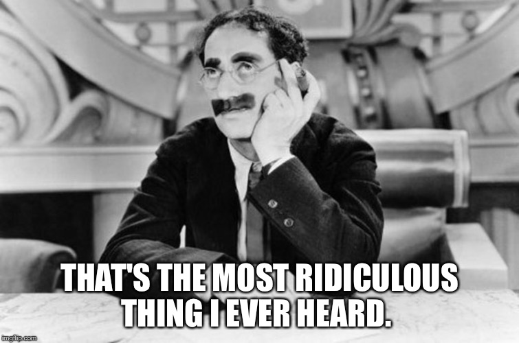 Groucho Marx | THAT'S THE MOST RIDICULOUS THING I EVER HEARD. | image tagged in groucho marx | made w/ Imgflip meme maker