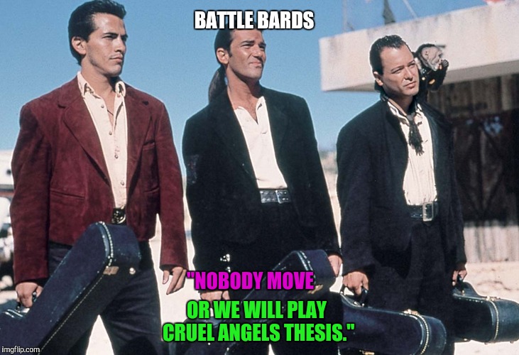 El Mariachi | BATTLE BARDS; "NOBODY MOVE; OR WE WILL PLAY CRUEL ANGELS THESIS." | image tagged in el mariachi | made w/ Imgflip meme maker