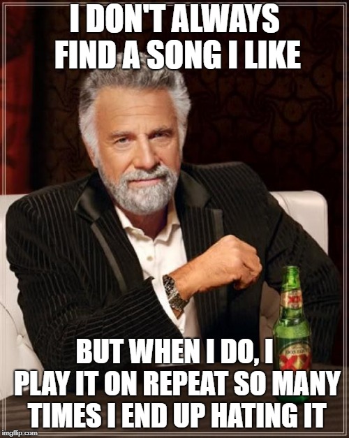 The Most Interesting Man In The World | I DON'T ALWAYS FIND A SONG I LIKE; BUT WHEN I DO, I PLAY IT ON REPEAT SO MANY TIMES I END UP HATING IT | image tagged in memes,the most interesting man in the world,AdviceAnimals | made w/ Imgflip meme maker