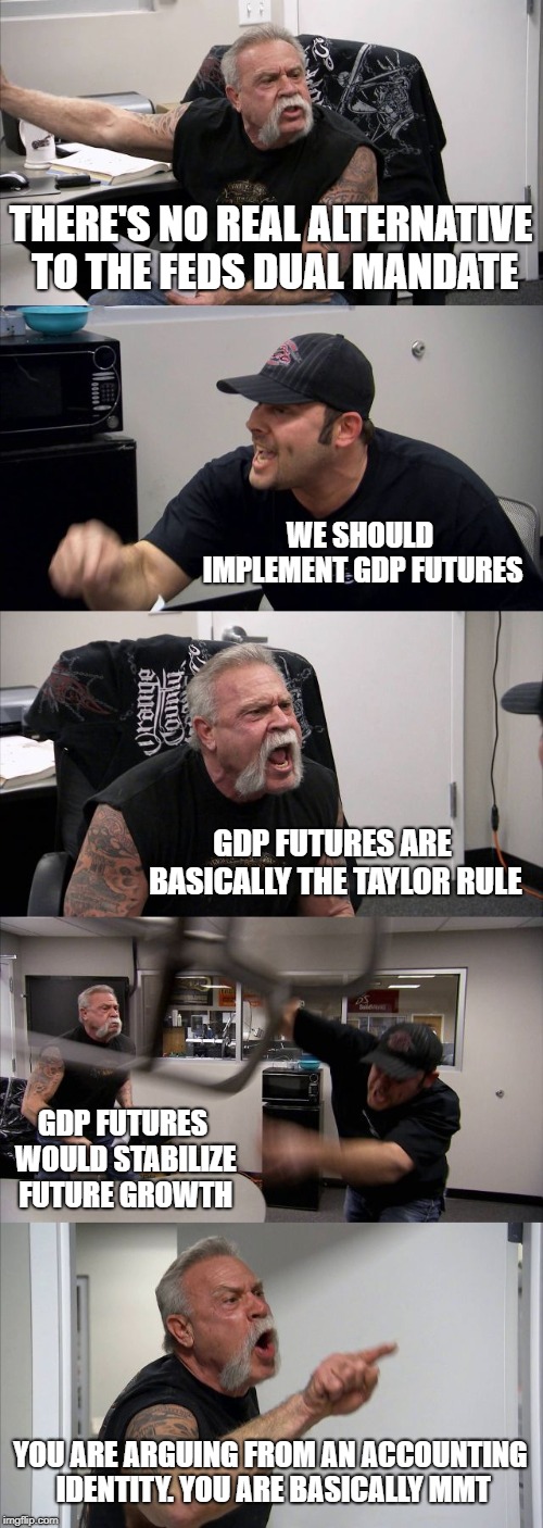 American Chopper Argument Meme | THERE'S NO REAL ALTERNATIVE TO THE FEDS DUAL MANDATE; WE SHOULD IMPLEMENT GDP FUTURES; GDP FUTURES ARE BASICALLY THE TAYLOR RULE; GDP FUTURES WOULD STABILIZE FUTURE GROWTH; YOU ARE ARGUING FROM AN ACCOUNTING IDENTITY. YOU ARE BASICALLY MMT | image tagged in memes,american chopper argument | made w/ Imgflip meme maker