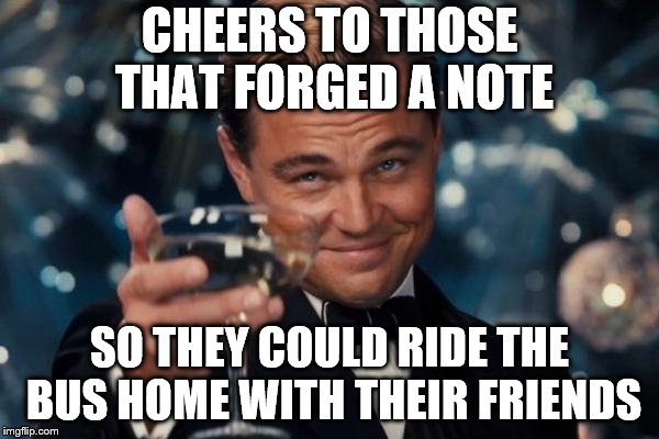 Leonardo Dicaprio Cheers | CHEERS TO THOSE THAT FORGED A NOTE; SO THEY COULD RIDE THE BUS HOME WITH THEIR FRIENDS | image tagged in memes,leonardo dicaprio cheers | made w/ Imgflip meme maker