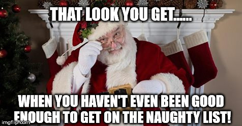 That look you get | THAT LOOK YOU GET...... WHEN YOU HAVEN'T EVEN BEEN GOOD ENOUGH TO GET ON THE NAUGHTY LIST! | image tagged in christmas | made w/ Imgflip meme maker