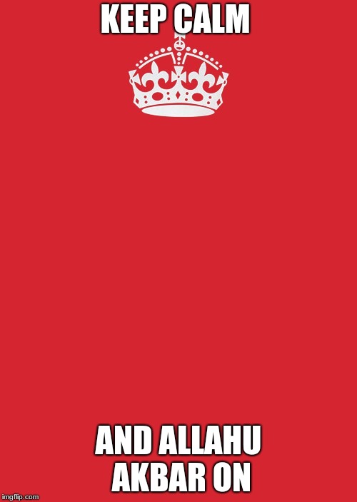 Keep Calm And Carry On Red Meme | KEEP CALM; AND ALLAHU AKBAR ON | image tagged in memes,keep calm and carry on red | made w/ Imgflip meme maker