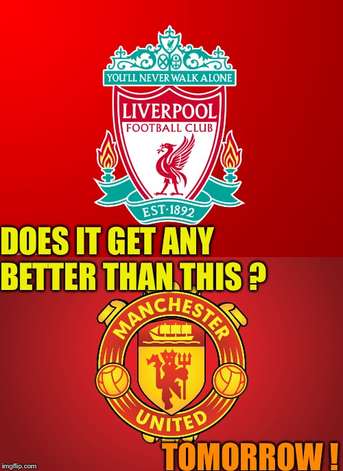 Tomorrow! | DOES IT GET ANY BETTER THAN THIS ? TOMORROW ! | image tagged in liverpool,manchester united | made w/ Imgflip meme maker