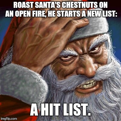 Angry Santa | ROAST SANTA'S CHESTNUTS ON AN OPEN FIRE, HE STARTS A NEW LIST:; A HIT LIST. | image tagged in angry santa | made w/ Imgflip meme maker