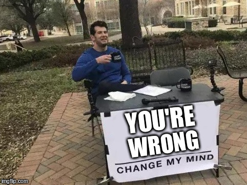 Just saying... | YOU'RE; WRONG | image tagged in change my mind | made w/ Imgflip meme maker