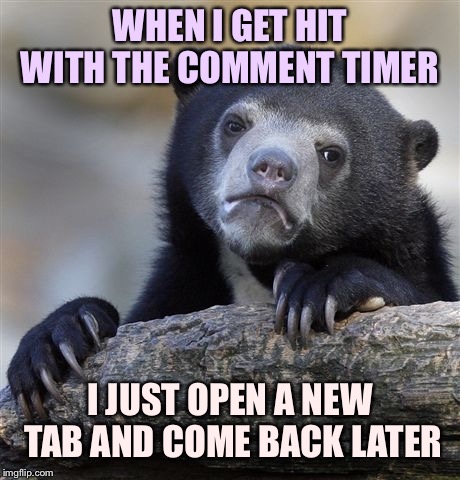 Confession Bear Meme | WHEN I GET HIT WITH THE COMMENT TIMER I JUST OPEN A NEW TAB AND COME BACK LATER | image tagged in memes,confession bear | made w/ Imgflip meme maker