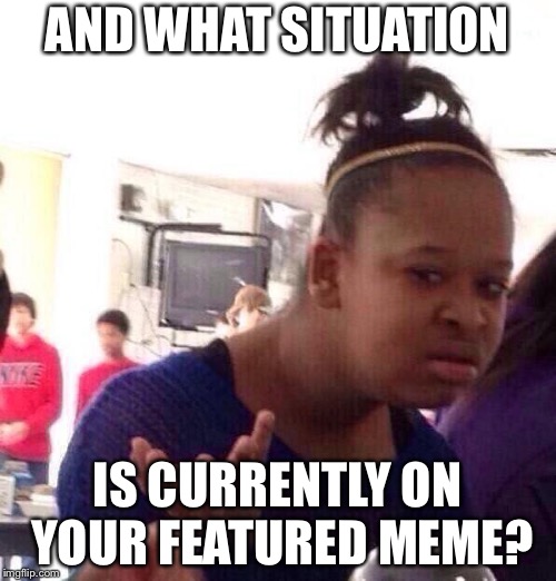 Black Girl Wat Meme | AND WHAT SITUATION IS CURRENTLY ON YOUR FEATURED MEME? | image tagged in memes,black girl wat | made w/ Imgflip meme maker
