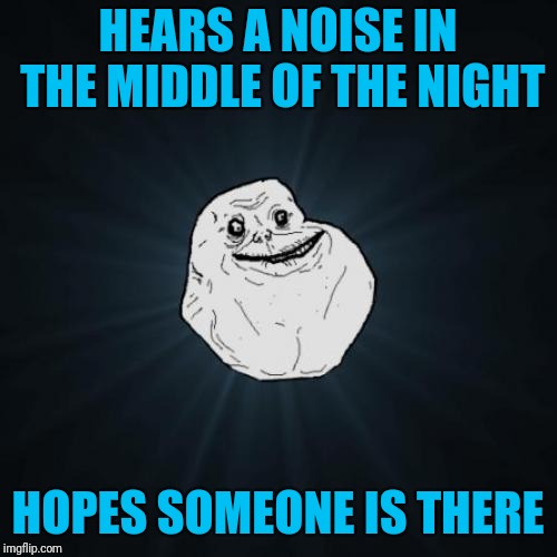 Forever Alone Meme | HEARS A NOISE IN THE MIDDLE OF THE NIGHT; HOPES SOMEONE IS THERE | image tagged in memes,forever alone | made w/ Imgflip meme maker