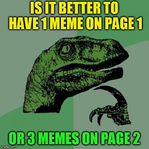 Philosoraptor Meme | IS IT BETTER TO HAVE 1 MEME ON PAGE 1 OR 3 MEMES ON PAGE 2 | image tagged in memes,philosoraptor | made w/ Imgflip meme maker