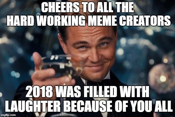 Leonardo Dicaprio Cheers | CHEERS TO ALL THE HARD WORKING MEME CREATORS; 2018 WAS FILLED WITH LAUGHTER BECAUSE OF YOU ALL | image tagged in memes,leonardo dicaprio cheers | made w/ Imgflip meme maker