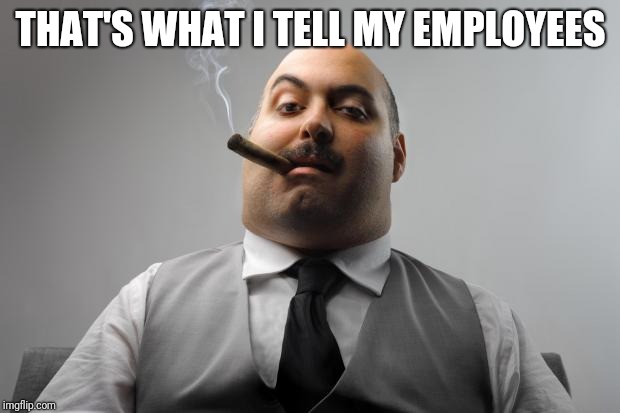 Scumbag Boss Meme | THAT'S WHAT I TELL MY EMPLOYEES | image tagged in memes,scumbag boss | made w/ Imgflip meme maker